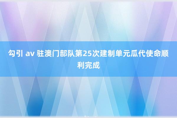 勾引 av 驻澳门部队第25次建制单元瓜代使命顺利完成