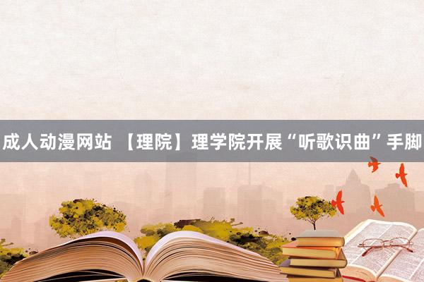 成人动漫网站 【理院】理学院开展“听歌识曲”手脚