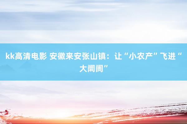 kk高清电影 安徽来安张山镇：让“小农产”飞进“大阛阓”