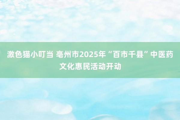 激色猫小叮当 亳州市2025年“百市千县”中医药文化惠民活动开动