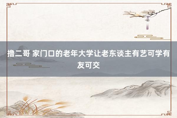 撸二哥 家门口的老年大学让老东谈主有艺可学有友可交