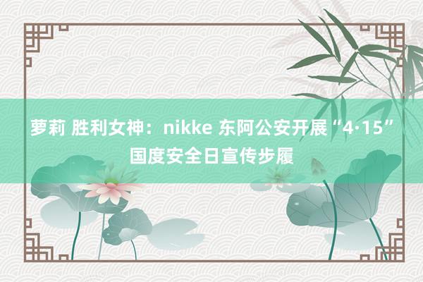 萝莉 胜利女神：nikke 东阿公安开展“4·15”国度安全日宣传步履