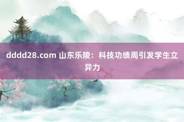 dddd28.com 山东乐陵：科技功绩周引发学生立异力