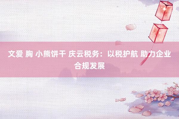 文爱 胸 小熊饼干 庆云税务：以税护航 助力企业合规发展