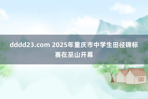 dddd23.com 2025年重庆市中学生田径锦标赛在巫山开幕