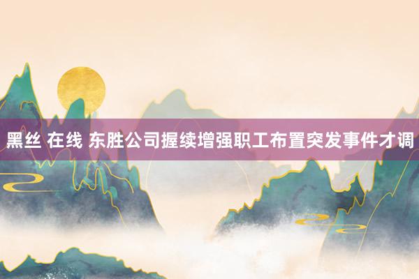 黑丝 在线 东胜公司握续增强职工布置突发事件才调