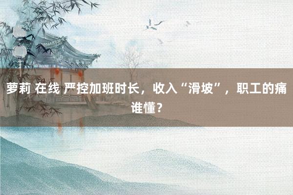 萝莉 在线 严控加班时长，收入“滑坡”，职工的痛谁懂？