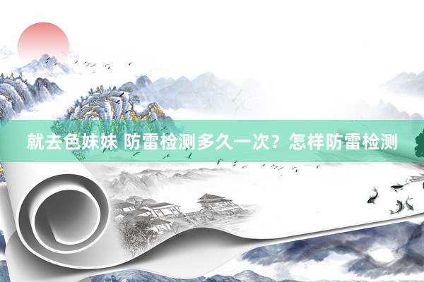 就去色妹妹 防雷检测多久一次？怎样防雷检测