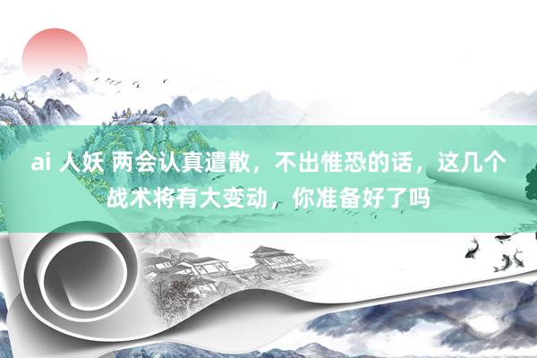 ai 人妖 两会认真遣散，不出惟恐的话，这几个战术将有大变动，你准备好了吗