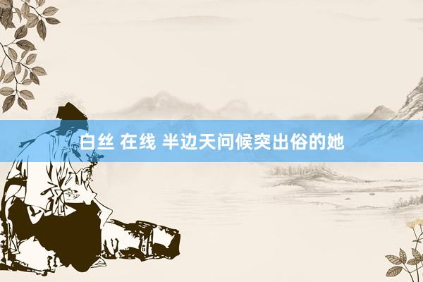 白丝 在线 半边天问候突出俗的她