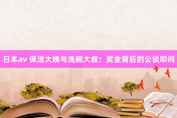 日本av 保洁大姨与洗碗大叔：奖金背后的公谈叩问