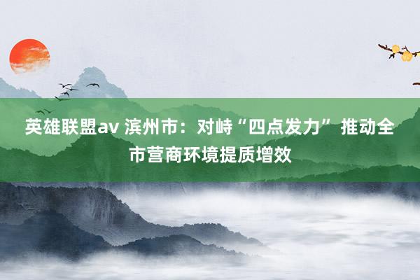 英雄联盟av 滨州市：对峙“四点发力” 推动全市营商环境提质增效
