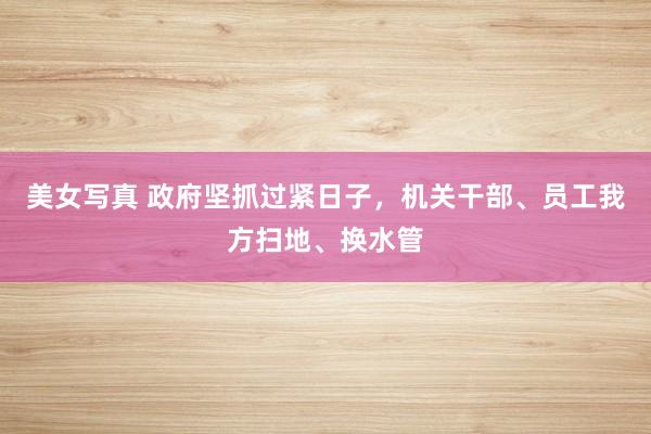 美女写真 政府坚抓过紧日子，机关干部、员工我方扫地、换水管