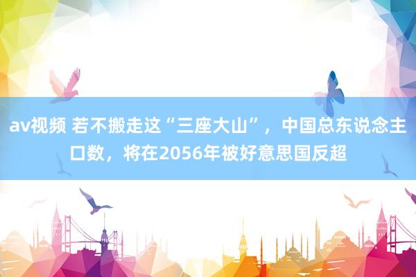 av视频 若不搬走这“三座大山”，中国总东说念主口数，将在2056年被好意思国反超