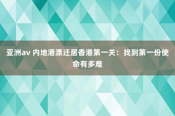 亚洲av 内地港漂迁居香港第一关：找到第一份使命有多难