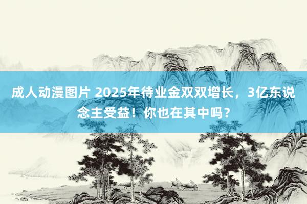 成人动漫图片 2025年待业金双双增长，3亿东说念主受益！你也在其中吗？