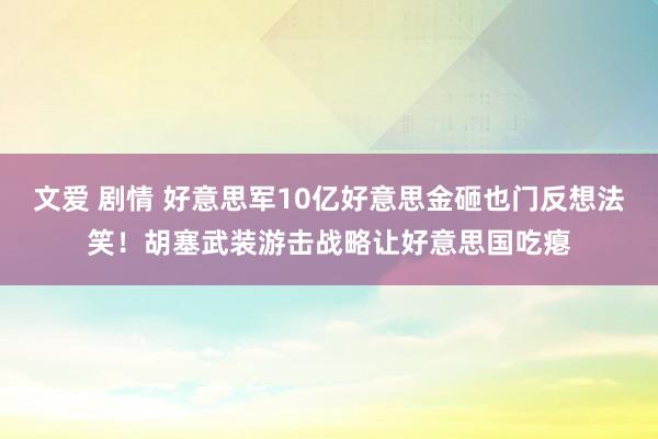 文爱 剧情 好意思军10亿好意思金砸也门反想法笑！胡塞武装游击战略让好意思国吃瘪