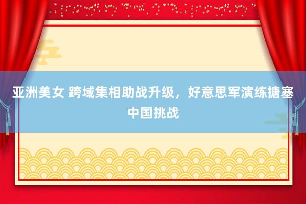 亚洲美女 跨域集相助战升级，好意思军演练搪塞中国挑战