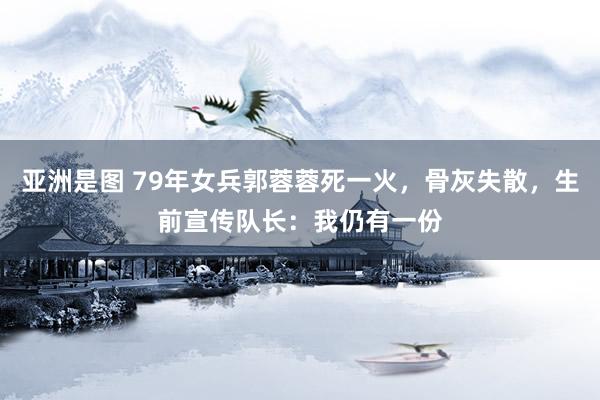 亚洲是图 79年女兵郭蓉蓉死一火，骨灰失散，生前宣传队长：我仍有一份
