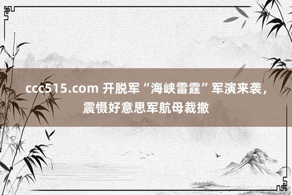 ccc515.com 开脱军“海峡雷霆”军演来袭，震慑好意思军航母裁撤