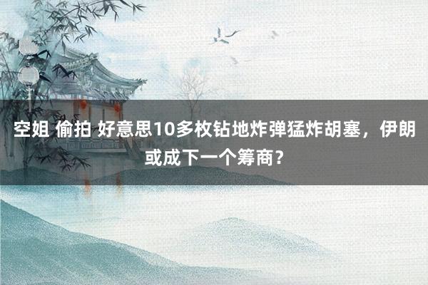 空姐 偷拍 好意思10多枚钻地炸弹猛炸胡塞，伊朗或成下一个筹商？