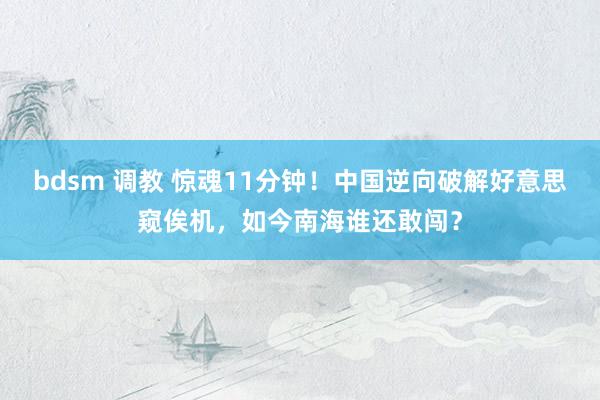bdsm 调教 惊魂11分钟！中国逆向破解好意思窥俟机，如今南海谁还敢闯？