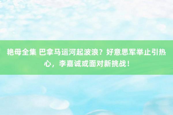 艳母全集 巴拿马运河起波浪？好意思军举止引热心，李嘉诚或面对新挑战！
