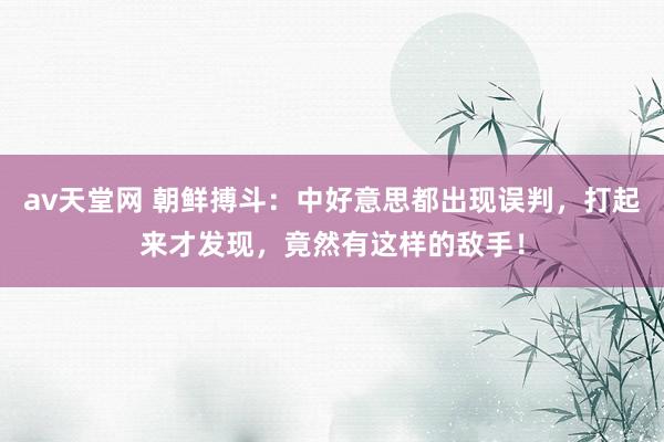 av天堂网 朝鲜搏斗：中好意思都出现误判，打起来才发现，竟然有这样的敌手！