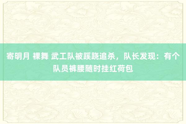 寄明月 裸舞 武工队被蹊跷追杀，队长发现：有个队员裤腰随时挂红荷包