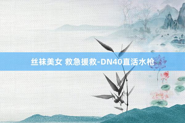 丝袜美女 救急援救-DN40直活水枪