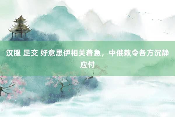 汉服 足交 好意思伊相关着急，中俄敕令各方沉静应付