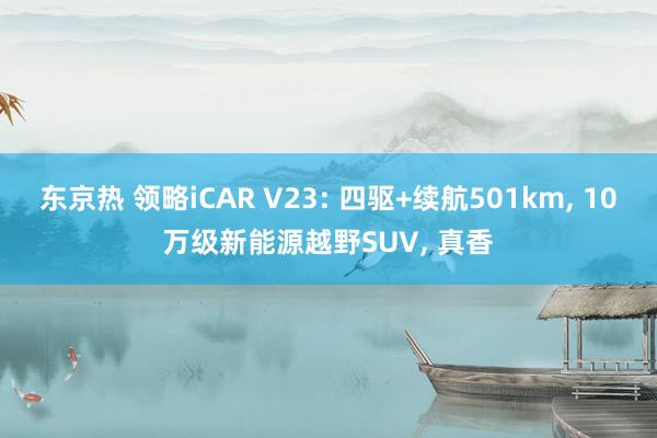 东京热 领略iCAR V23: 四驱+续航501km, 10万级新能源越野SUV, 真香