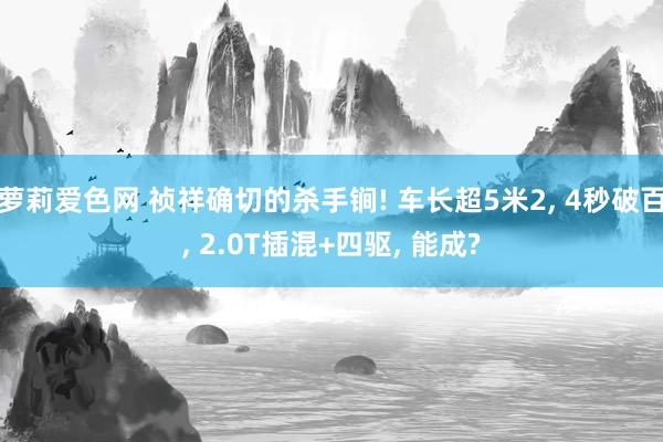 萝莉爱色网 祯祥确切的杀手锏! 车长超5米2, 4秒破百, 2.0T插混+四驱, 能成?
