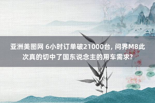 亚洲美图网 6小时订单破21000台, 问界M8此次真的切中了国东说念主的用车需求?