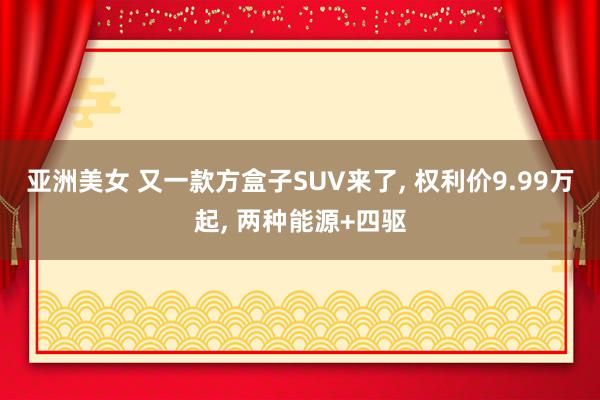 亚洲美女 又一款方盒子SUV来了, 权利价9.99万起, 两种能源+四驱