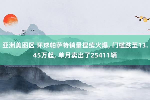 亚洲美图区 环球帕萨特销量捏续火爆, 门槛跌至13.45万起, 单月卖出了25411辆