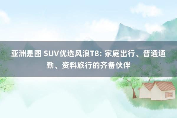 亚洲是图 SUV优选风浪T8: 家庭出行、普通通勤、资料旅行的齐备伙伴