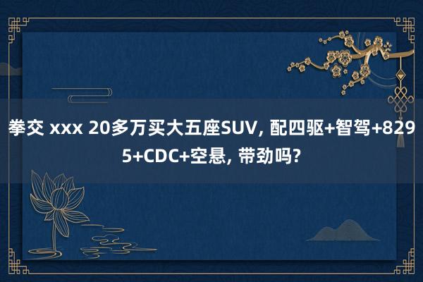 拳交 xxx 20多万买大五座SUV, 配四驱+智驾+8295+CDC+空悬, 带劲吗?