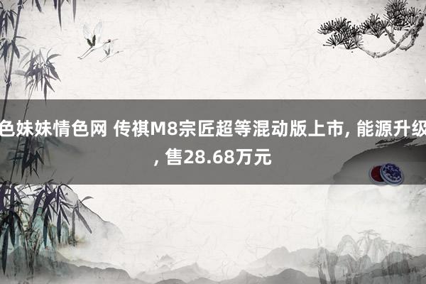 色妹妹情色网 传祺M8宗匠超等混动版上市, 能源升级, 售28.68万元
