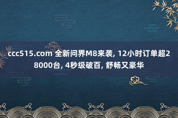 ccc515.com 全新问界M8来袭, 12小时订单超28000台, 4秒级破百, 舒畅又豪华