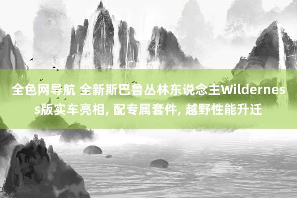 全色网导航 全新斯巴鲁丛林东说念主Wilderness版实车亮相, 配专属套件, 越野性能升迁