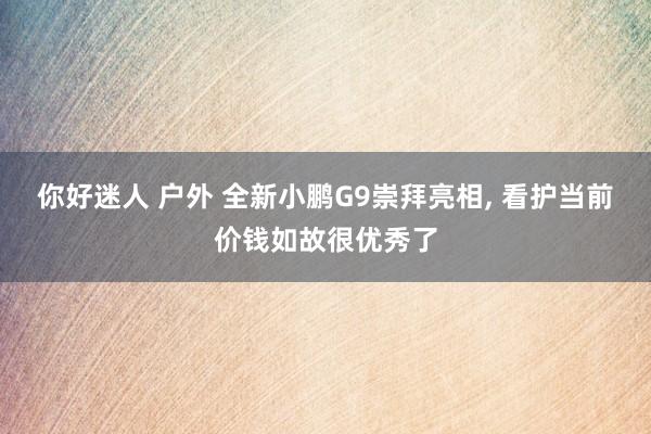 你好迷人 户外 全新小鹏G9崇拜亮相, 看护当前价钱如故很优秀了