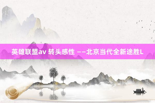 英雄联盟av 转头感性 ——北京当代全新途胜L