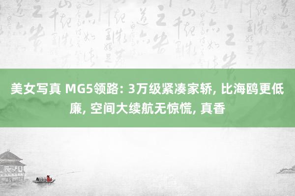 美女写真 MG5领路: 3万级紧凑家轿, 比海鸥更低廉, 空间大续航无惊慌, 真香