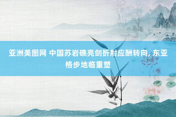 亚洲美图网 中国苏岩礁亮剑折射应酬转向, 东亚格步地临重塑