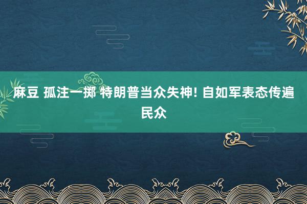 麻豆 孤注一掷 特朗普当众失神! 自如军表态传遍民众