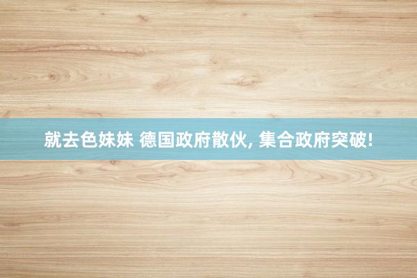 就去色妹妹 德国政府散伙, 集合政府突破!