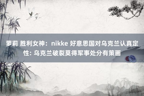 萝莉 胜利女神：nikke 好意思国对乌克兰认真定性: 乌克兰破裂莫得军事处分有策画