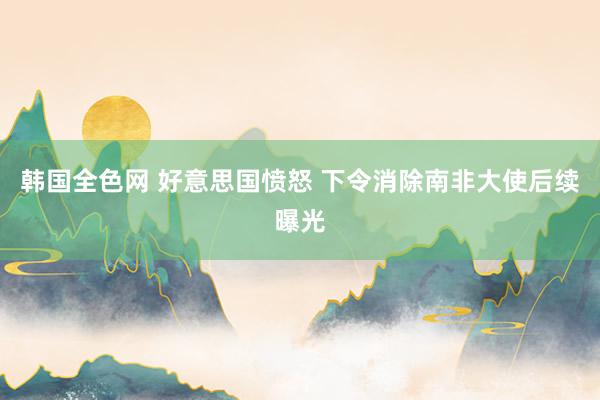 韩国全色网 好意思国愤怒 下令消除南非大使后续曝光