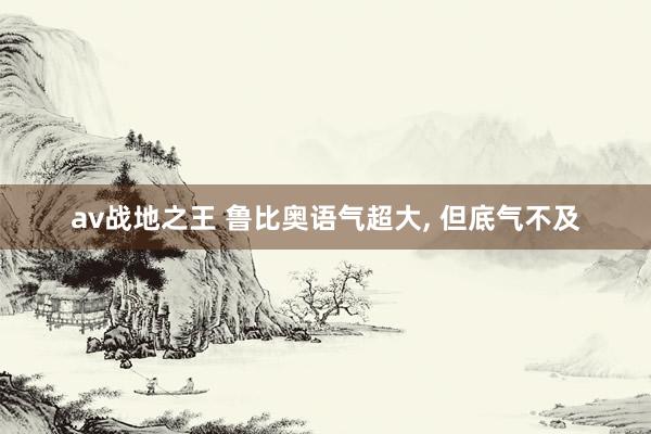 av战地之王 鲁比奥语气超大, 但底气不及